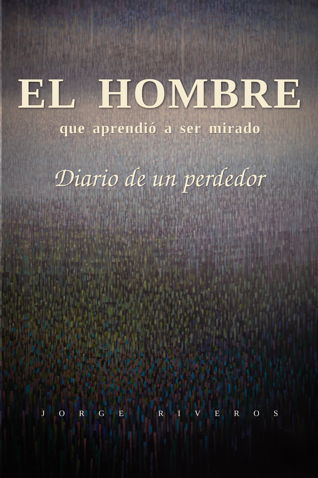Portada de El hombre que aprendió a ser mirado: una pintura de trazos verticales que van del gris violáceo, arriba, a un prado oscuro de musgo y color, abajo. El título y «Diario de un perdedor» en letras color marfil, y el nombre Jorge Riveros al pie.